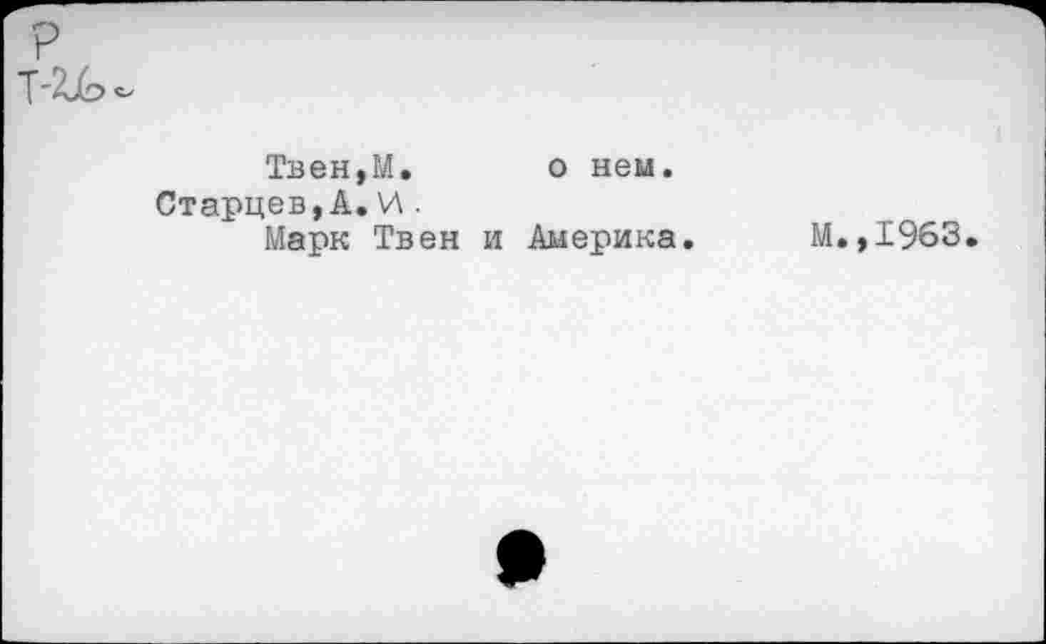 ﻿Твен,М. о нем.
Старцев, А. \Л .
Марк Твен и Америка.
М.,1963